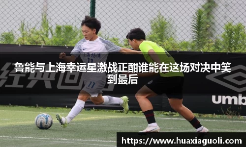 鲁能与上海幸运星激战正酣谁能在这场对决中笑到最后