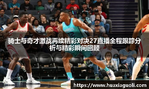 骑士与奇才激战再续精彩对决27直播全程跟踪分析与精彩瞬间回顾